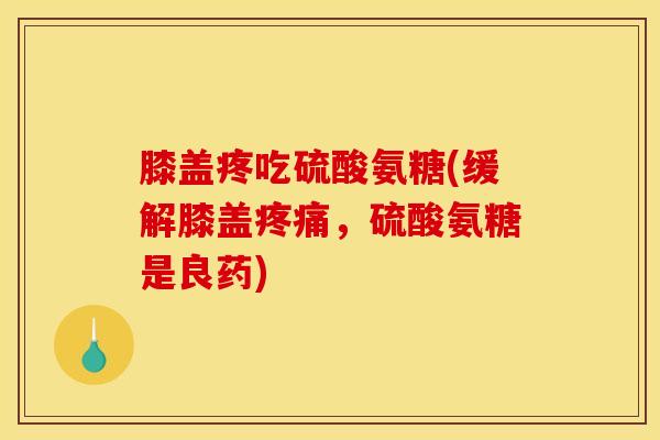 膝盖疼吃硫酸氨糖(缓解膝盖疼痛，硫酸氨糖是良药)
