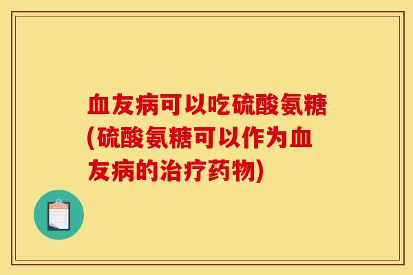 血友病可以吃硫酸氨糖(硫酸氨糖可以作为血友病的治疗药物)