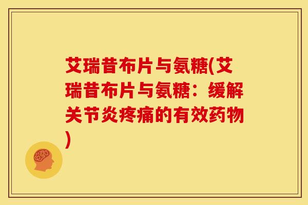 艾瑞昔布片与氨糖(艾瑞昔布片与氨糖：缓解关节炎疼痛的有效药物)