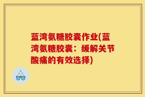 蓝湾氨糖胶囊作业(蓝湾氨糖胶囊：缓解关节酸痛的有效选择)