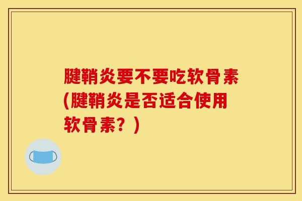 腱鞘炎要不要吃软骨素(腱鞘炎是否适合使用软骨素？)