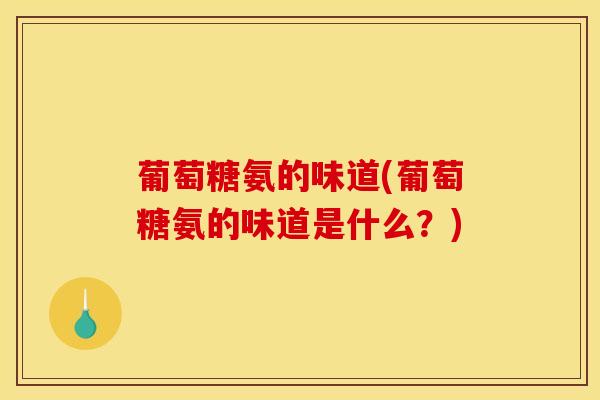 葡萄糖氨的味道(葡萄糖氨的味道是什么？)