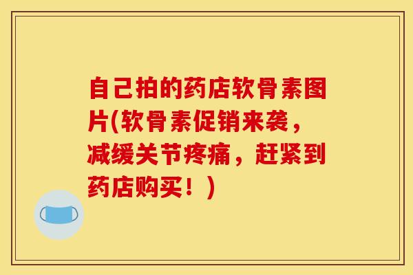 自己拍的药店软骨素图片(软骨素促销来袭，减缓关节疼痛，赶紧到药店购买！)