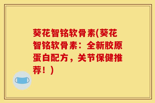 葵花智铭软骨素(葵花智铭软骨素：全新胶原蛋白配方，关节保健推荐！)