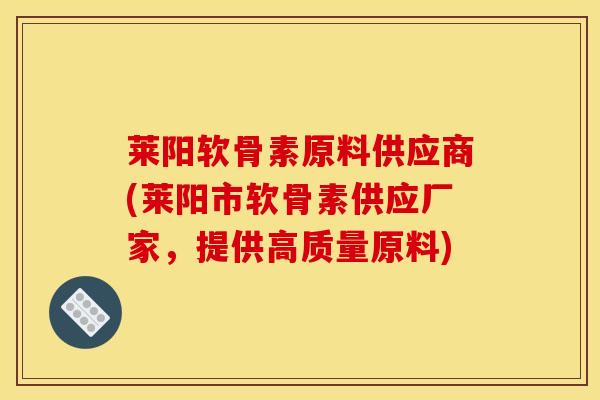 莱阳软骨素原料供应商(莱阳市软骨素供应厂家，提供高质量原料)