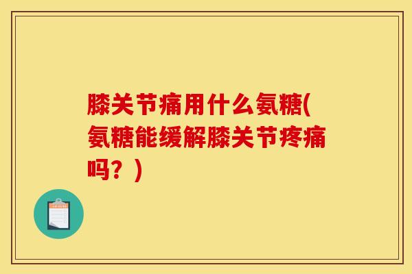 膝关节痛用什么氨糖(氨糖能缓解膝关节疼痛吗？)