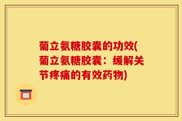 葡立氨糖胶囊的功效(葡立氨糖胶囊：缓解关节疼痛的有效药物)