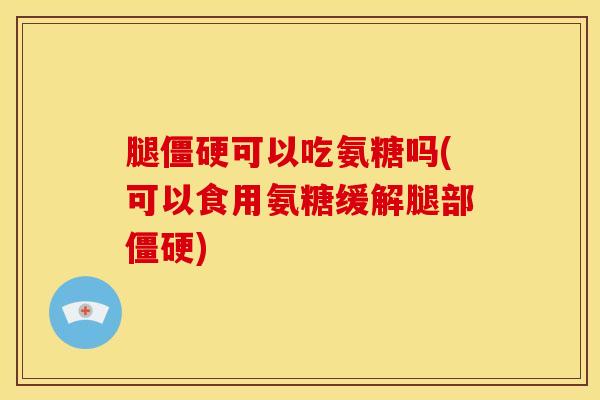 腿僵硬可以吃氨糖吗(可以食用氨糖缓解腿部僵硬)