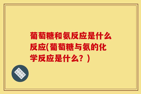葡萄糖和氨反应是什么反应(葡萄糖与氨的化学反应是什么？)