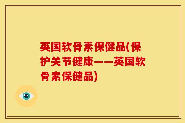 英国软骨素保健品(保护关节健康——英国软骨素保健品)