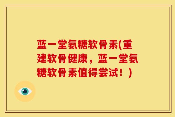 蓝一堂氨糖软骨素(重建软骨健康，蓝一堂氨糖软骨素值得尝试！)