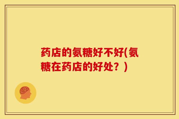 药店的氨糖好不好(氨糖在药店的好处？)