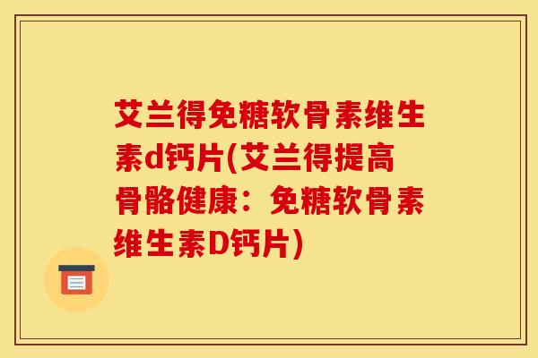 艾兰得免糖软骨素维生素d钙片(艾兰得提高骨骼健康：免糖软骨素维生素D钙片)