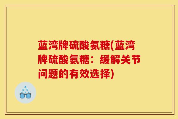 蓝湾牌硫酸氨糖(蓝湾牌硫酸氨糖：缓解关节问题的有效选择)