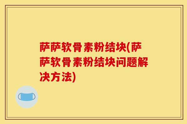 萨萨软骨素粉结块(萨萨软骨素粉结块问题解决方法)