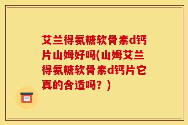 艾兰得氨糖软骨素d钙片山姆好吗(山姆艾兰得氨糖软骨素d钙片它真的合适吗？)
