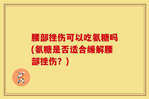 腰部挫伤可以吃氨糖吗(氨糖是否适合缓解腰部挫伤？)