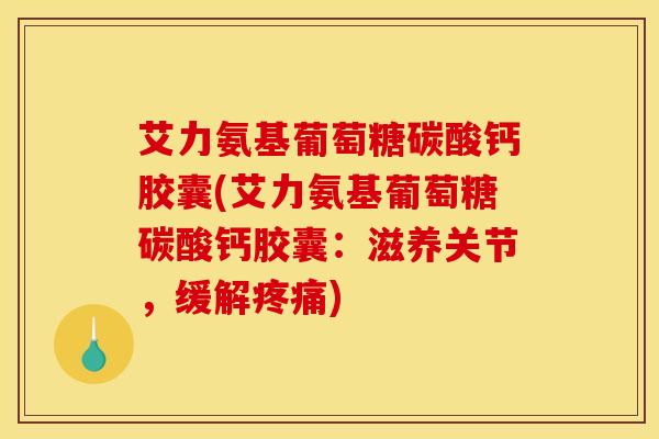 艾力氨基葡萄糖碳酸钙胶囊(艾力氨基葡萄糖碳酸钙胶囊：滋养关节，缓解疼痛)