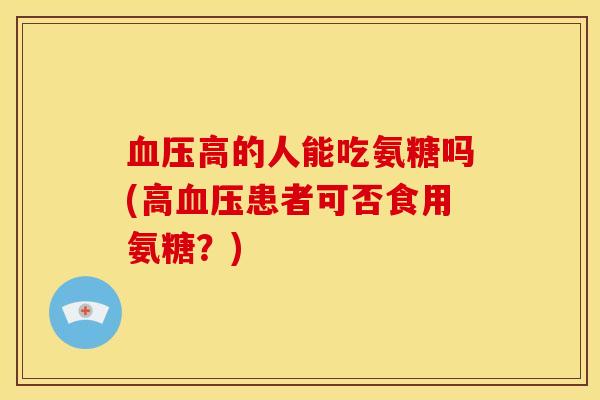 血压高的人能吃氨糖吗(高血压患者可否食用氨糖？)