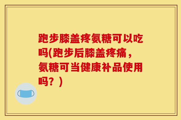 跑步膝盖疼氨糖可以吃吗(跑步后膝盖疼痛，氨糖可当健康补品使用吗？)