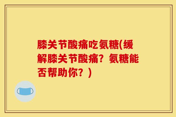 膝关节酸痛吃氨糖(缓解膝关节酸痛？氨糖能否帮助你？)