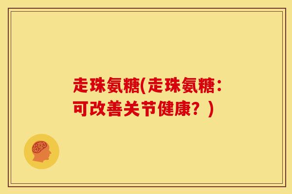 走珠氨糖(走珠氨糖：可改善关节健康？)