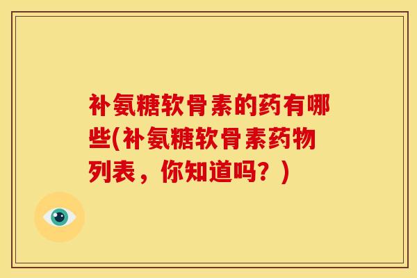 补氨糖软骨素的药有哪些(补氨糖软骨素药物列表，你知道吗？)