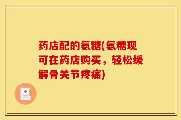 药店配的氨糖(氨糖现可在药店购买，轻松缓解骨关节疼痛)