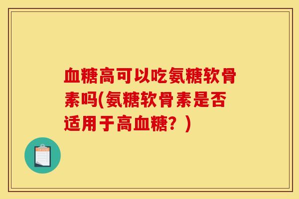 血糖高可以吃氨糖软骨素吗(氨糖软骨素是否适用于高血糖？)