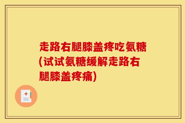 走路右腿膝盖疼吃氨糖(试试氨糖缓解走路右腿膝盖疼痛)