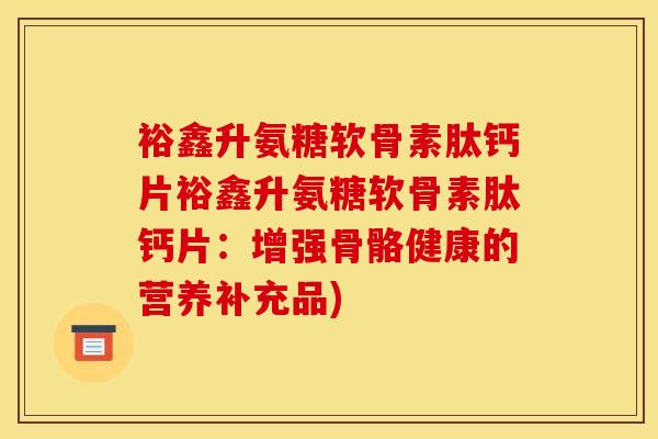 裕鑫升氨糖软骨素肽钙片裕鑫升氨糖软骨素肽钙片：增强骨骼健康的营养补充品)