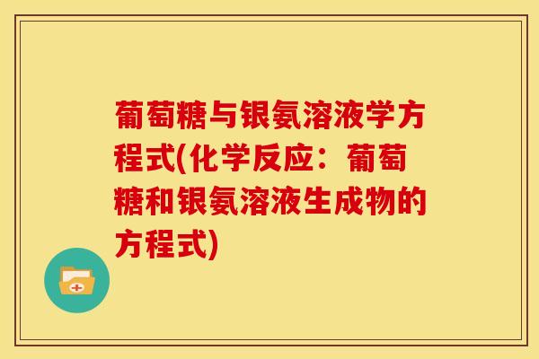 葡萄糖与银氨溶液学方程式(化学反应：葡萄糖和银氨溶液生成物的方程式)