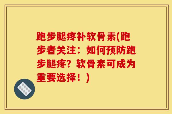 跑步腿疼补软骨素(跑步者关注：如何预防跑步腿疼？软骨素可成为重要选择！)