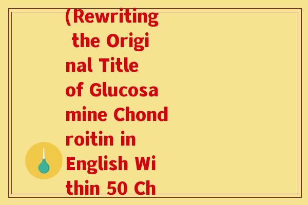 葡萄糖酸软骨素英文名(Rewriting the Original Title of Glucosamine Chondroitin in English Within 50 Characters)