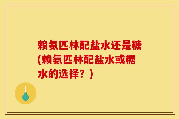 赖氨匹林配盐水还是糖(赖氨匹林配盐水或糖水的选择？)