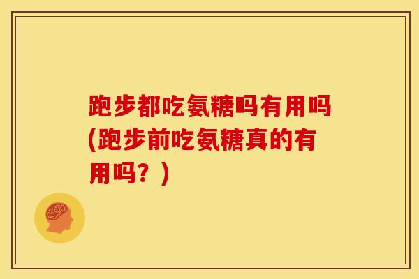 跑步都吃氨糖吗有用吗(跑步前吃氨糖真的有用吗？)