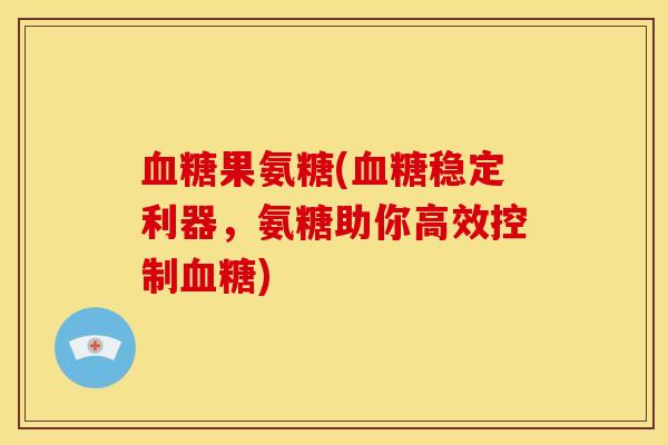 血糖果氨糖(血糖稳定利器，氨糖助你高效控制血糖)
