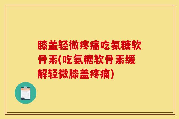 膝盖轻微疼痛吃氨糖软骨素(吃氨糖软骨素缓解轻微膝盖疼痛)
