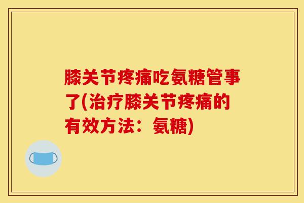 膝关节疼痛吃氨糖管事了(治疗膝关节疼痛的有效方法：氨糖)