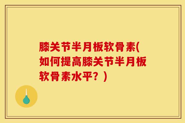 膝关节半月板软骨素(如何提高膝关节半月板软骨素水平？)