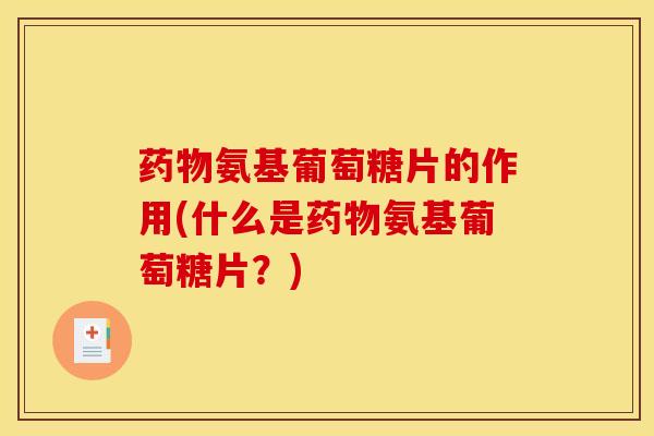 药物氨基葡萄糖片的作用(什么是药物氨基葡萄糖片？)