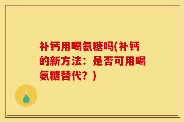 补钙用喝氨糖吗(补钙的新方法：是否可用喝氨糖替代？)