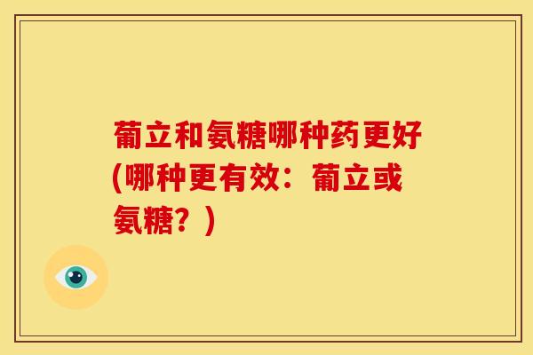 葡立和氨糖哪种药更好(哪种更有效：葡立或氨糖？)