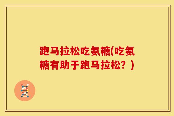 跑马拉松吃氨糖(吃氨糖有助于跑马拉松？)