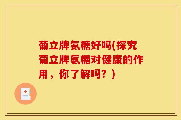 葡立牌氨糖好吗(探究葡立牌氨糖对健康的作用，你了解吗？)