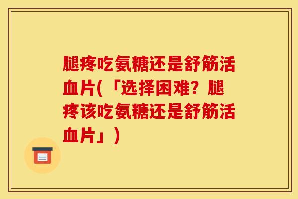 腿疼吃氨糖还是舒筋活血片(「选择困难？腿疼该吃氨糖还是舒筋活血片」)