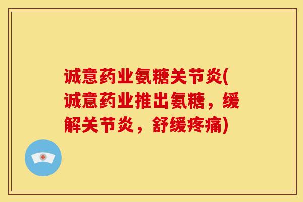 诚意药业氨糖关节炎(诚意药业推出氨糖，缓解关节炎，舒缓疼痛)