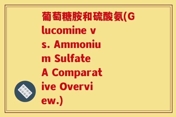 葡萄糖胺和硫酸氨(Glucomine vs. Ammonium Sulfate A Comparative Overview.)