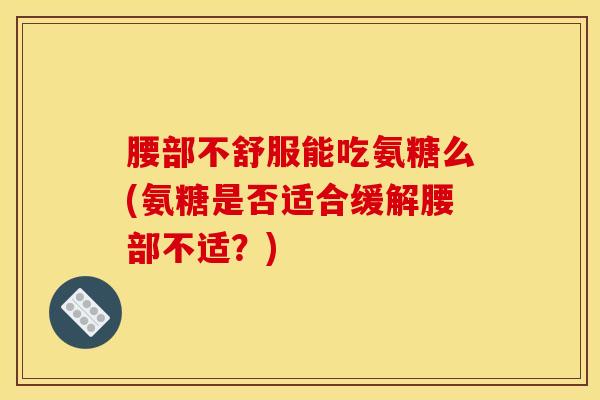 腰部不舒服能吃氨糖么(氨糖是否适合缓解腰部不适？)