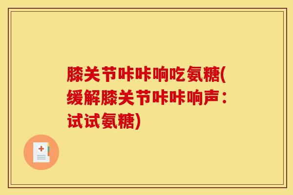 膝关节咔咔响吃氨糖(缓解膝关节咔咔响声：试试氨糖)